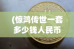 (惊鸿传世一套多少钱人民币)惊鸿传世一套的价格分析及探讨