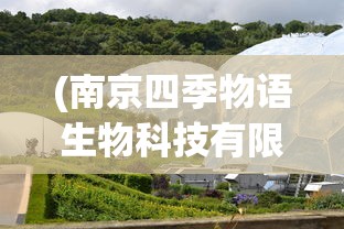 (南京四季物语生物科技有限公司怎么样)南京四季物语生物科技有限公司，探索生命科学的先锋力量