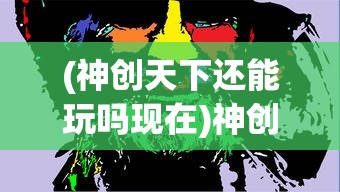 (神创天下还能玩吗现在)神创天下这款游戏还能玩吗？全面解析与常见问题解答