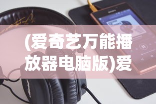 (爱奇艺万能播放器电脑版)爱奇艺万能播放器，一站式视频观赏的最佳选择