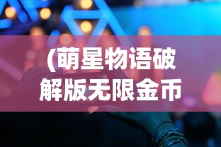 (萌星物语破解版无限金币钻石)抖音小游戏萌星物语，奇幻冒险之旅的探秘