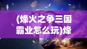 (烽火之争三国霸业怎么玩)烽火之争，三国霸业中的权力角逐与英雄传奇