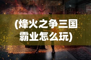 (烽火之争三国霸业怎么玩)烽火之争，三国霸业中的权力角逐与英雄传奇