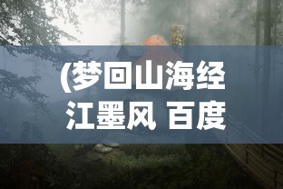 (梦回山海经 江墨风 百度网盘)梦回山海经，探寻神秘世界的奇幻之旅