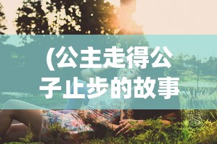 (公主走得公子止步的故事)公主行步公子驻足，探寻古典文化中的情感纠葛