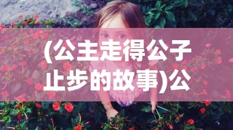 (公主走得公子止步的故事)公主行步公子驻足，探寻古典文化中的情感纠葛