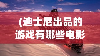 (迪士尼出品的游戏有哪些电影)迪士尼出品的游戏大盘点，探索奇幻王国的游戏之旅
