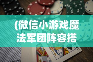 (微信小游戏魔法军团阵容搭配攻略)微信小游戏魔法军团，策略、冒险与竞技的完美结合
