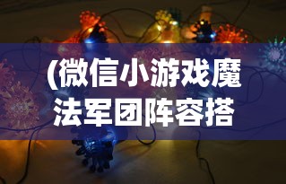 (微信小游戏魔法军团阵容搭配攻略)微信小游戏魔法军团，策略、冒险与竞技的完美结合