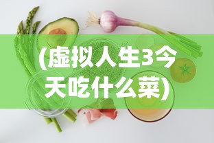 (虚拟人生3今天吃什么菜)虚拟人生3攻略，烹饪美食的艺术——煮菜篇