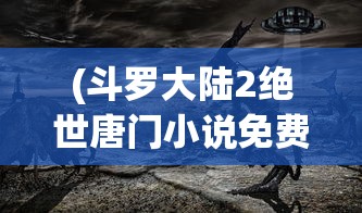 (斗罗大陆2绝世唐门小说免费)斗罗大陆2，绝世唐门的奇幻之旅