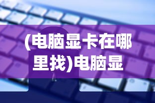 (电脑显卡在哪里找)电脑显卡位置及查找方法详解