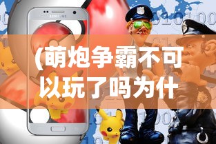 (萌炮争霸不可以玩了吗为什么)萌炮争霸无法游玩了吗？——游戏现状与未来展望