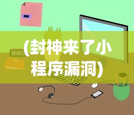 (封神来了小程序漏洞)封神来了小程序，全新体验与深度解读