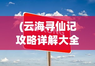 (云海寻仙记攻略详解大全)云海寻仙记全面攻略详解与常见问答解答