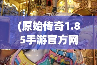 (原始传奇1.85手游官方网站)原始传奇1.85，经典再现与游戏新篇章