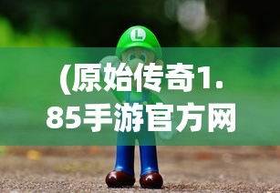 (原始传奇1.85手游官方网站)原始传奇1.85，经典再现与游戏新篇章