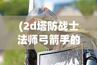 (2d塔防战士法师弓箭手的游戏叫什么)2D塔防战士法师弓箭手游戏，策略与战术的完美结合