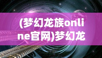 (梦幻龙族online官网)梦幻龙族OL，深入探索这款奇幻游戏的世界