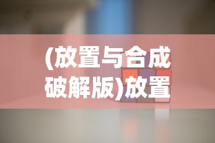 (放置与合成破解版)放置与合成3，游戏新纪元的多维探索与挑战