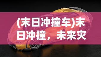 (末日冲撞车)末日冲撞，未来灾难的想象与挑战