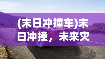 (末日冲撞车)末日冲撞，未来灾难的想象与挑战