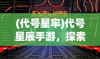(代号星牢)代号星辰手游，探索未知宇宙的神秘之旅