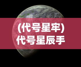 (代号星牢)代号星辰手游，探索未知宇宙的神秘之旅