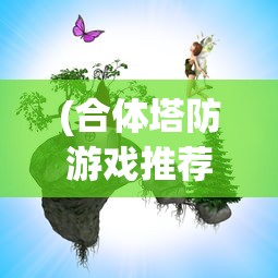 (合体塔防游戏推荐)合体塔防游戏，策略与冒险的完美结合