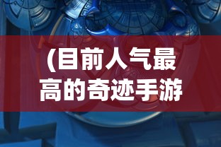 (目前人气最高的奇迹手游光明法师)目前人气最高的奇迹手游——深入解析与探讨