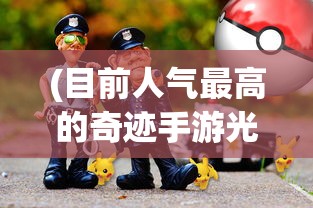 (目前人气最高的奇迹手游光明法师)目前人气最高的奇迹手游——深入解析与探讨