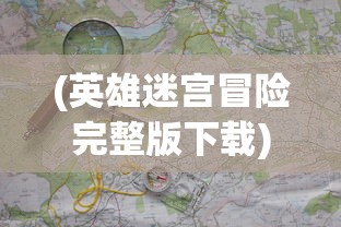 (英雄迷宫冒险完整版下载)英雄迷宫冒险完整版，深度探索与全面解析
