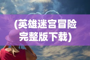 (英雄迷宫冒险完整版下载)英雄迷宫冒险完整版，深度探索与全面解析
