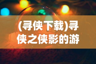 (寻侠下载)寻侠之侠影的游戏平台解析