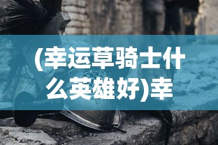 (幸运草骑士什么英雄好)幸运草骑士最厉害三个英雄，揭秘英雄荣耀之路