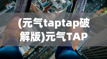 (元气taptap破解版)元气TAP，探索未知世界的神秘能量之源