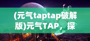 (元气taptap破解版)元气TAP，探索未知世界的神秘能量之源