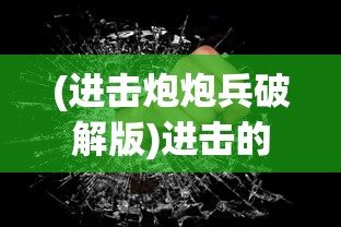 (进击炮炮兵破解版)进击的炮炮兵，战争策略与力量的展现