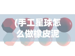 (手工星球怎么做橡皮泥)手工星球制作方法详解及常见问题解答