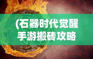 (石器时代觉醒手游搬砖攻略)石器时代觉醒手游搬砖攻略详解