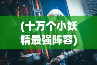 (十万个小妖精最强阵容)十万个小伙伴最强阵容搭配攻略