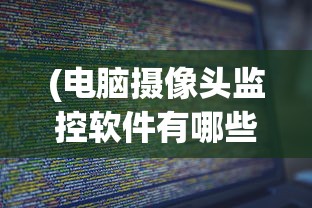 (电脑摄像头监控软件有哪些?)电脑摄像头监控软件哪个好用，全面分析与推荐