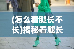 (怎么看腿长不长)揭秘看腿长不长，从遗传到时尚的多角度分析