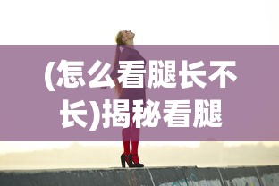(怎么看腿长不长)揭秘看腿长不长，从遗传到时尚的多角度分析