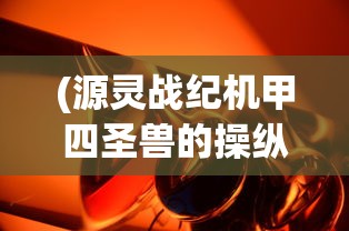 (源灵战纪机甲四圣兽的操纵者)源灵战纪机甲，未来战争的新纪元