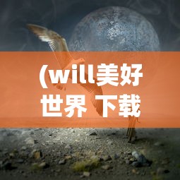 (will美好世界 下载)Will美好世界安装包，探索虚拟世界的启程之门