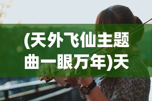 (天外飞仙主题曲一眼万年)天外飞仙主题曲，穿越时间与文化的音乐之旅