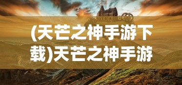 (天芒之神手游下载)天芒之神手游，探索神秘世界的无尽魅力