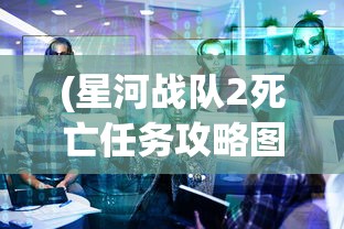(星河战队2死亡任务攻略图文)星河战队2死亡任务全面攻略，战略、技巧与常见问题解答
