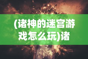 (诸神的迷宫游戏怎么玩)诸神的迷宫游戏，探索神秘世界的奇幻之旅
